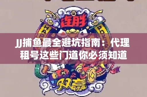 JJ捕鱼最全避坑指南：代理租号这些门道你必须知道