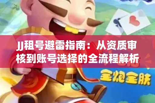 JJ租号避雷指南：从资质审核到账号选择的全流程解析！捕鱼经典账号有何独特差异？