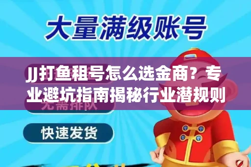 JJ打鱼租号怎么选金商？专业避坑指南揭秘行业潜规则