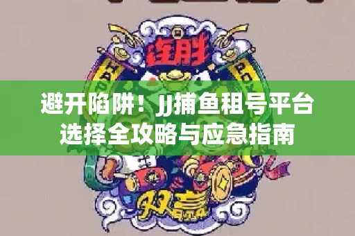 避开陷阱！JJ捕鱼租号平台选择全攻略与应急指南
