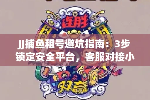 JJ捕鱼租号避坑指南：3步锁定安全平台，客服对接小技巧全公开