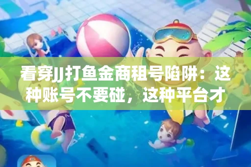 看穿JJ打鱼金商租号陷阱：这种账号不要碰，这种平台才靠谱